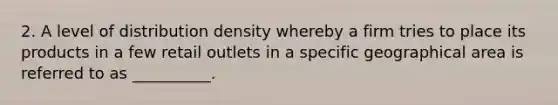 2. A level of distribution density whereby a firm tries to place its products in a few retail outlets in a specific geographical area is referred to as __________.