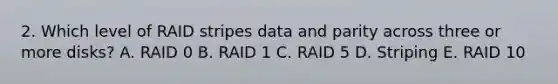 2. Which level of RAID stripes data and parity across three or more disks? A. RAID 0 B. RAID 1 C. RAID 5 D. Striping E. RAID 10