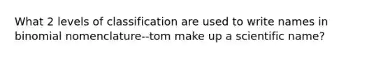 What 2 levels of classification are used to write names in binomial nomenclature--tom make up a scientific name?