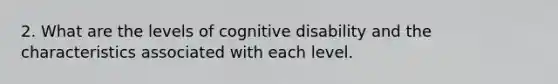 2. What are the levels of cognitive disability and the characteristics associated with each level.