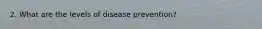 2. What are the levels of disease prevention?