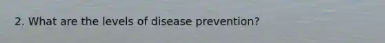 2. What are the levels of disease prevention?