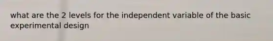 what are the 2 levels for the independent variable of the basic experimental design