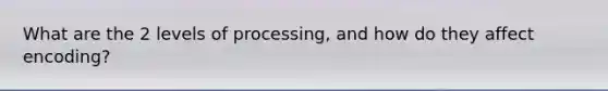 What are the 2 levels of processing, and how do they affect encoding?