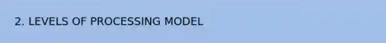 2. LEVELS OF PROCESSING MODEL