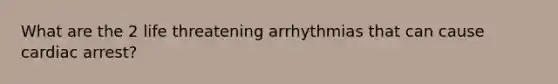 What are the 2 life threatening arrhythmias that can cause cardiac arrest?