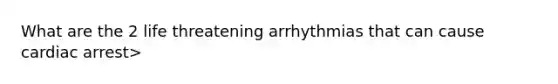 What are the 2 life threatening arrhythmias that can cause cardiac arrest>