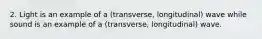 2. Light is an example of a (transverse, longitudinal) wave while sound is an example of a (transverse, longitudinal) wave.