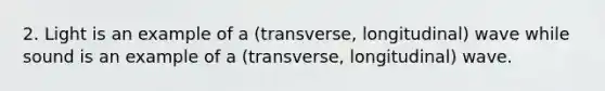 2. Light is an example of a (transverse, longitudinal) wave while sound is an example of a (transverse, longitudinal) wave.