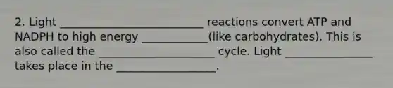 2. Light __________________________ reactions convert ATP and NADPH to high energy ____________(like carbohydrates). This is also called the _____________________ cycle. Light ________________ takes place in the __________________.