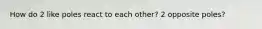 How do 2 like poles react to each other? 2 opposite poles?