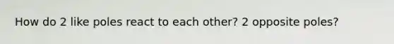 How do 2 like poles react to each other? 2 opposite poles?