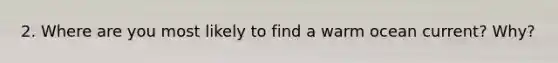 2. Where are you most likely to find a warm ocean current? Why?
