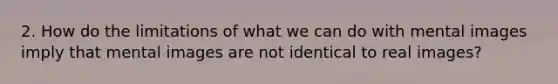 2. How do the limitations of what we can do with mental images imply that mental images are not identical to real images?