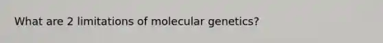 What are 2 limitations of molecular genetics?