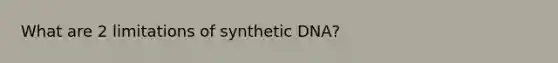 What are 2 limitations of synthetic DNA?