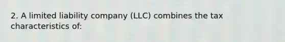 2. A limited liability company (LLC) combines the tax characteristics of: