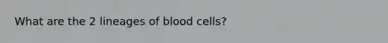 What are the 2 lineages of blood cells?