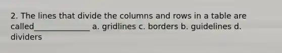 2. The lines that divide the columns and rows in a table are called______________ a. gridlines c. borders b. guidelines d. dividers