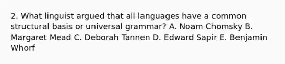 2. What linguist argued that all languages have a common structural basis or universal grammar? A. Noam Chomsky B. Margaret Mead C. Deborah Tannen D. Edward Sapir E. Benjamin Whorf