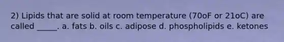 2) Lipids that are solid at room temperature (70oF or 21oC) are called _____. a. fats b. oils c. adipose d. phospholipids e. ketones