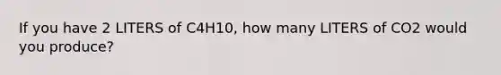 If you have 2 LITERS of C4H10, how many LITERS of CO2 would you produce?