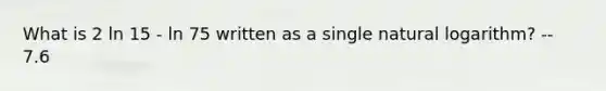 What is 2 ln 15 - ln 75 written as a single natural logarithm? -- 7.6