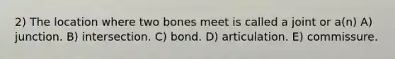 2) The location where two bones meet is called a joint or a(n) A) junction. B) intersection. C) bond. D) articulation. E) commissure.