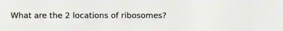 What are the 2 locations of ribosomes?