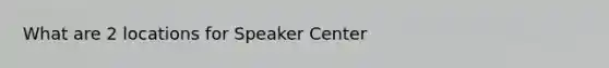 What are 2 locations for Speaker Center