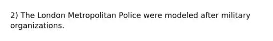 2) The London Metropolitan Police were modeled after military organizations.