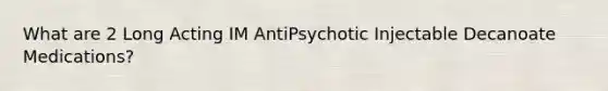 What are 2 Long Acting IM AntiPsychotic Injectable Decanoate Medications?