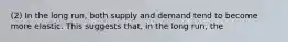 (2) In the long run, both supply and demand tend to become more elastic. This suggests that, in the long run, the