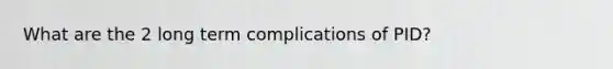 What are the 2 long term complications of PID?