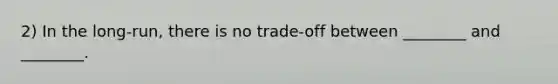 2) In the long-run, there is no trade-off between ________ and ________.