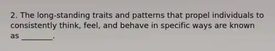 2. The long-standing traits and patterns that propel individuals to consistently think, feel, and behave in specific ways are known as ________.