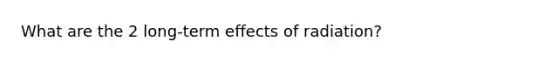 What are the 2 long-term effects of radiation?