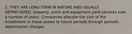 2. THEY ARE LONG-TERM IN NATURE AND USUALLY DEPRECIATED. property, plant and equipment yield services over a number of years. Companies allocate the cost of the investment in these assets to future periods through periodic depreciation charges.