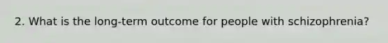 2. What is the long-term outcome for people with schizophrenia?