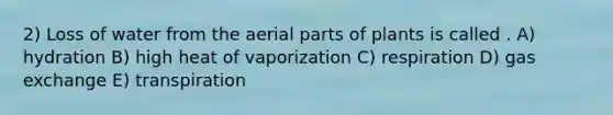 2) Loss of water from the aerial parts of plants is called . A) hydration B) high heat of vaporization C) respiration D) gas exchange E) transpiration