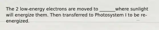 The 2 low-energy electrons are moved to _______where sunlight will energize them. Then transferred to Photosystem I to be re-energized.