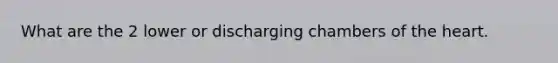 What are the 2 lower or discharging chambers of the heart.