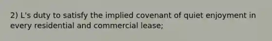 2) L's duty to satisfy the implied covenant of quiet enjoyment in every residential and commercial lease;