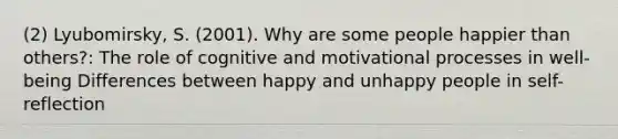 (2) Lyubomirsky, S. (2001). Why are some people happier than others?: The role of cognitive and motivational processes in well-being Differences between happy and unhappy people in self-reflection