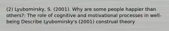 (2) Lyubomirsky, S. (2001). Why are some people happier than others?: The role of cognitive and motivational processes in well-being Describe Lyubomirsky's (2001) construal theory