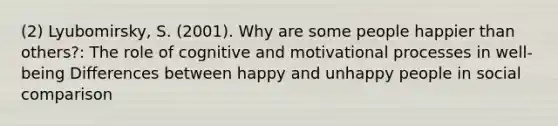 (2) Lyubomirsky, S. (2001). Why are some people happier than others?: The role of cognitive and motivational processes in well-being Differences between happy and unhappy people in social comparison