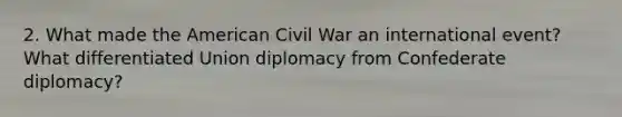 2. What made the American Civil War an international event? What differentiated Union diplomacy from Confederate diplomacy?