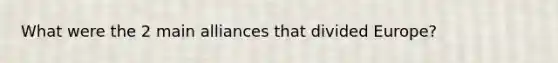 What were the 2 main alliances that divided Europe?