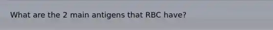 What are the 2 main antigens that RBC have?