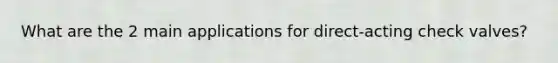 What are the 2 main applications for direct-acting check valves?